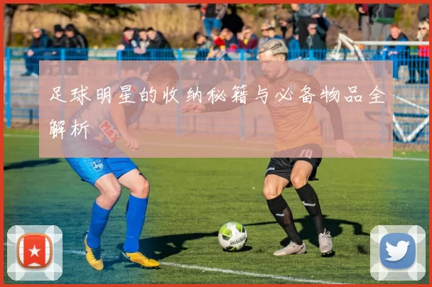 足球明星的收纳秘籍与必备物品全解析