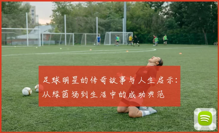 足球明星的传奇故事与人生启示：从绿茵场到生活中的成功典范