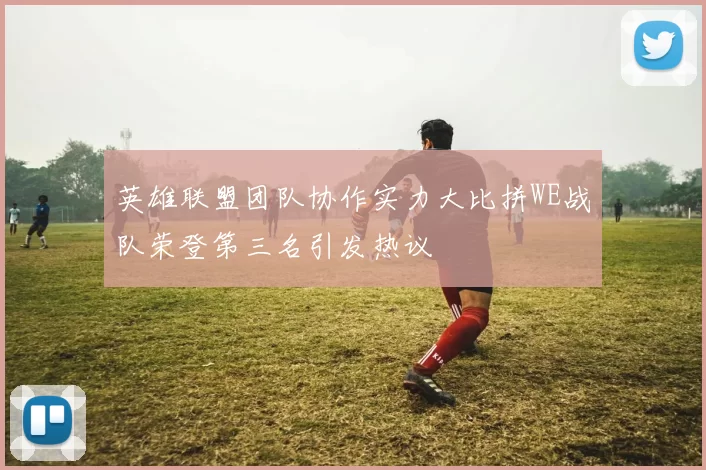 英雄联盟团队协作实力大比拼WE战队荣登第三名引发热议