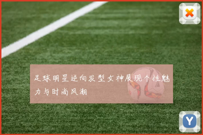足球明星逆向发型女神展现个性魅力与时尚风潮