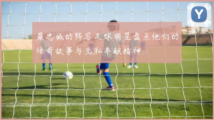 最忠诚的阵容足球明星盘点他们的传奇故事与无私奉献精神