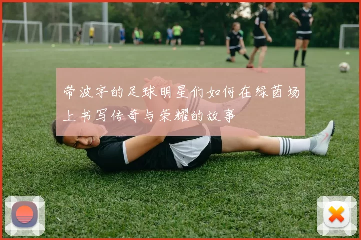 带波字的足球明星们如何在绿茵场上书写传奇与荣耀的故事
