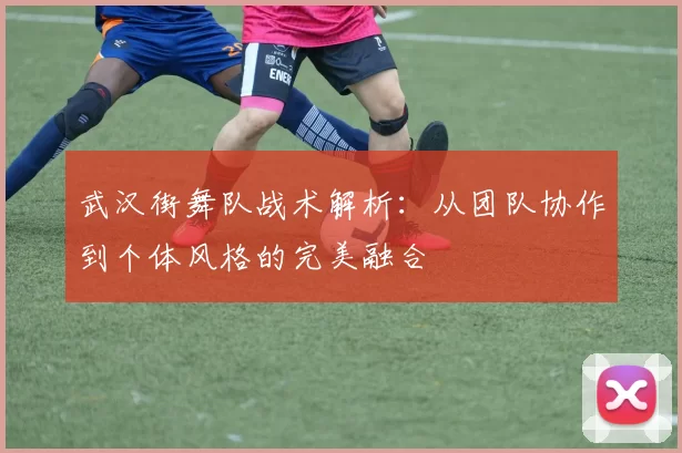 武汉街舞队战术解析：从团队协作到个体风格的完美融合