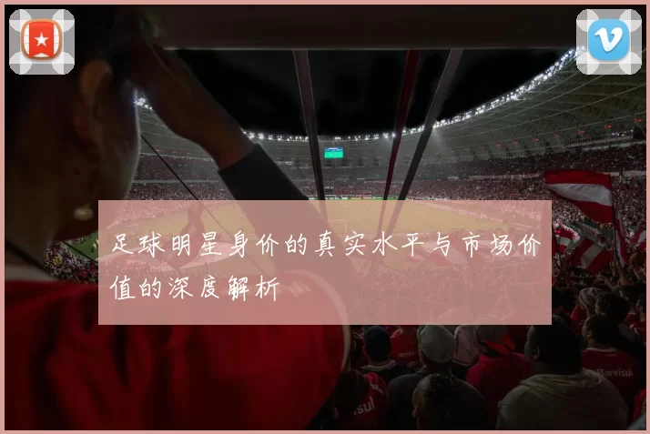 足球明星身价的真实水平与市场价值的深度解析