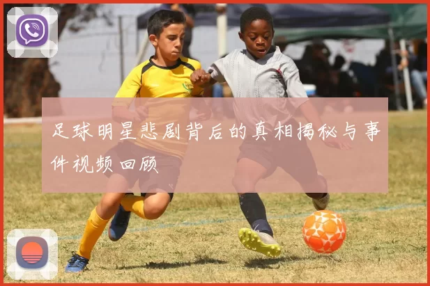 足球明星悲剧背后的真相揭秘与事件视频回顾