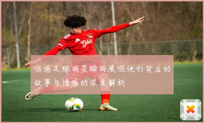 伤感足球明星瞬间展现他们背后的故事与情感的深度解析