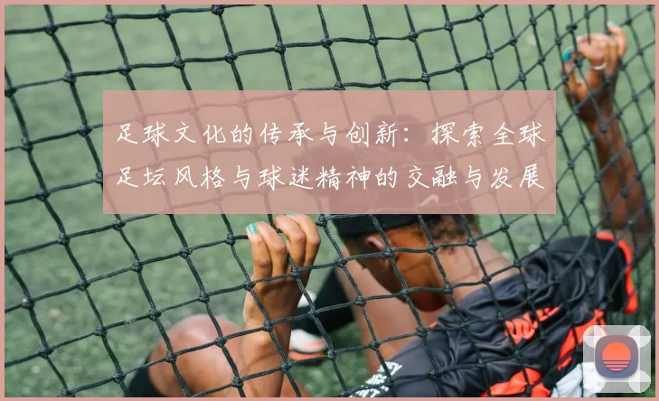 足球文化的传承与创新：探索全球足坛风格与球迷精神的交融与发展