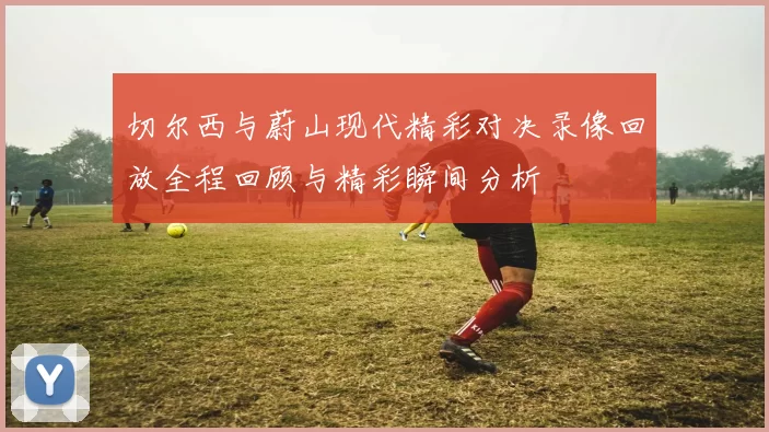 切尔西与蔚山现代精彩对决录像回放全程回顾与精彩瞬间分析