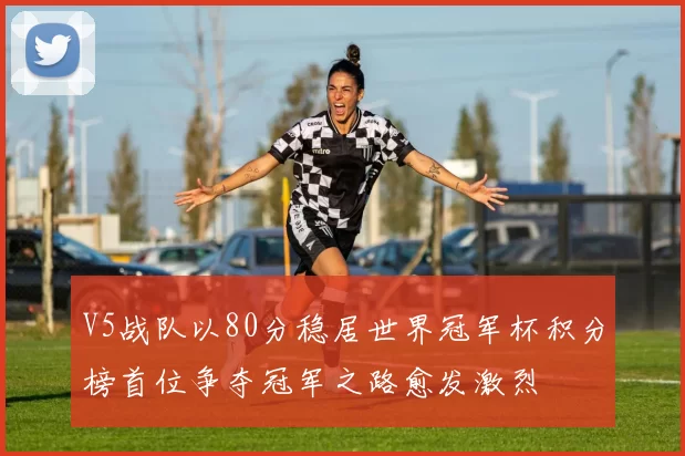 V5战队以80分稳居世界冠军杯积分榜首位争夺冠军之路愈发激烈