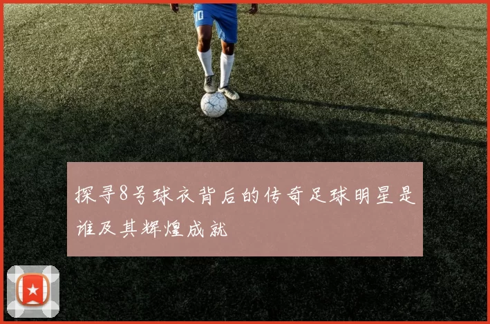 探寻8号球衣背后的传奇足球明星是谁及其辉煌成就