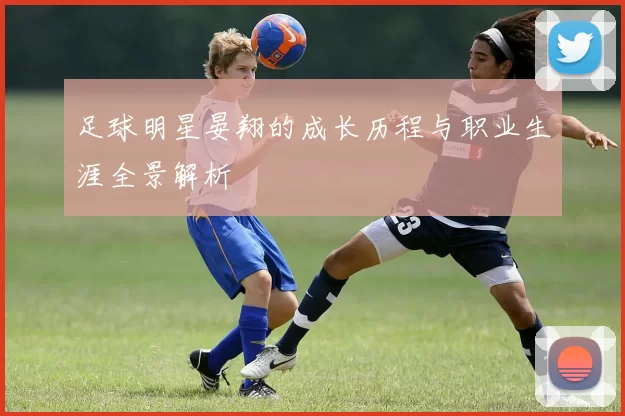 足球明星晏翔的成长历程与职业生涯全景解析