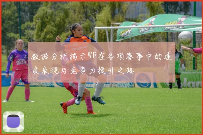 数据分析揭示WE在各项赛事中的速度表现与竞争力提升之路