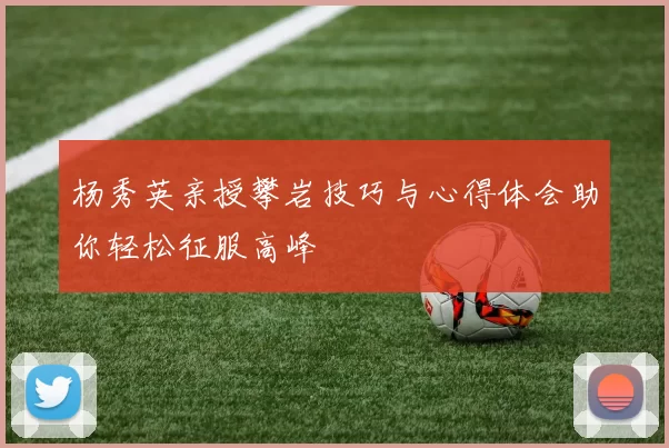 杨秀英亲授攀岩技巧与心得体会助你轻松征服高峰