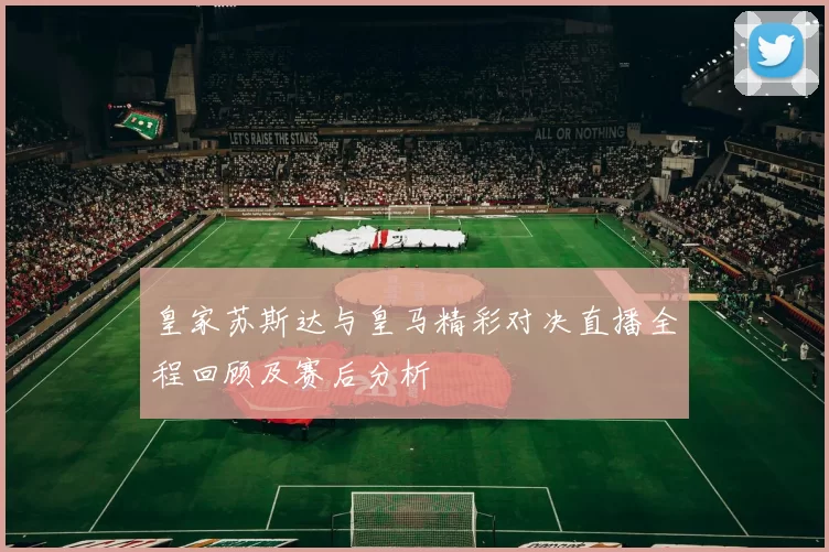 皇家苏斯达与皇马精彩对决直播全程回顾及赛后分析
