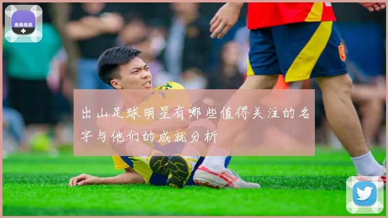 出山足球明星有哪些值得关注的名字与他们的成就分析