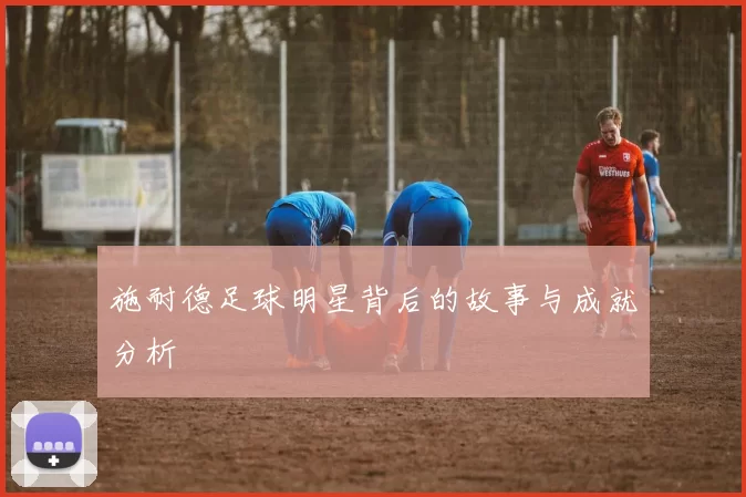 施耐德足球明星背后的故事与成就分析