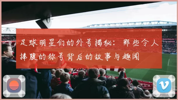 足球明星们的外号揭秘：那些令人捧腹的称号背后的故事与趣闻