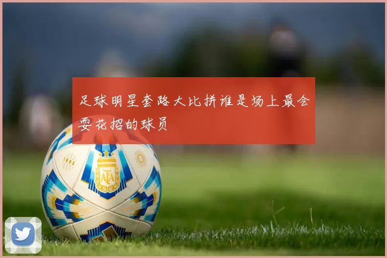 足球明星套路大比拼谁是场上最会耍花招的球员