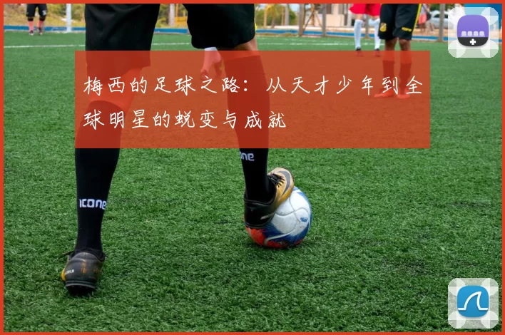 梅西的足球之路：从天才少年到全球明星的蜕变与成就