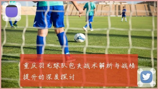 重庆羽毛球队包夹战术解析与战绩提升的深度探讨