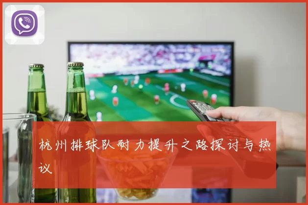 杭州排球队耐力提升之路探讨与热议