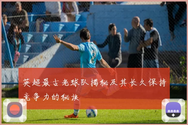 英超最古老球队揭秘及其长久保持竞争力的秘诀