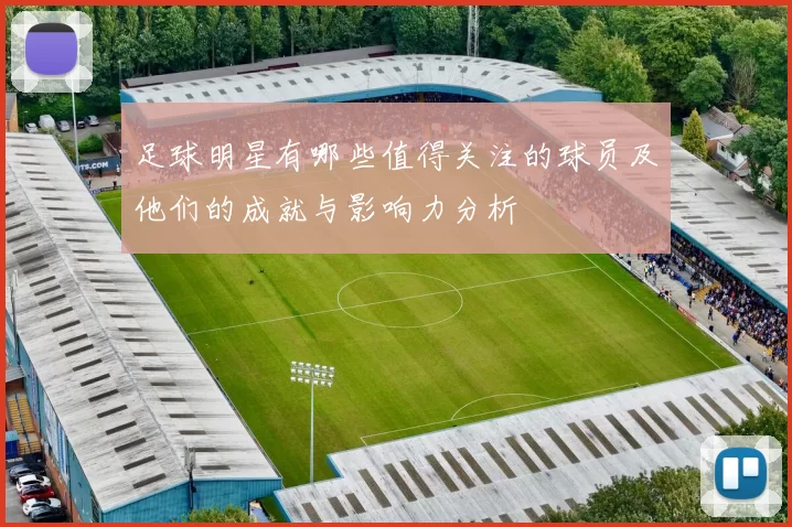 足球明星有哪些值得关注的球员及他们的成就与影响力分析