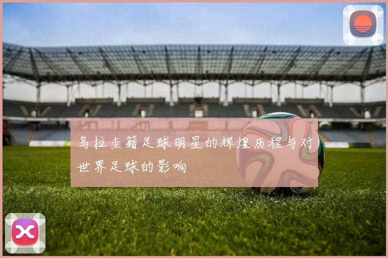 乌拉圭籍足球明星的辉煌历程与对世界足球的影响