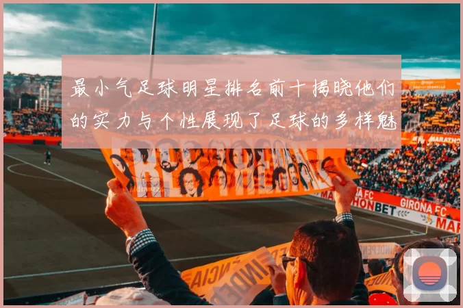 最小气足球明星排名前十揭晓他们的实力与个性展现了足球的多样魅力
