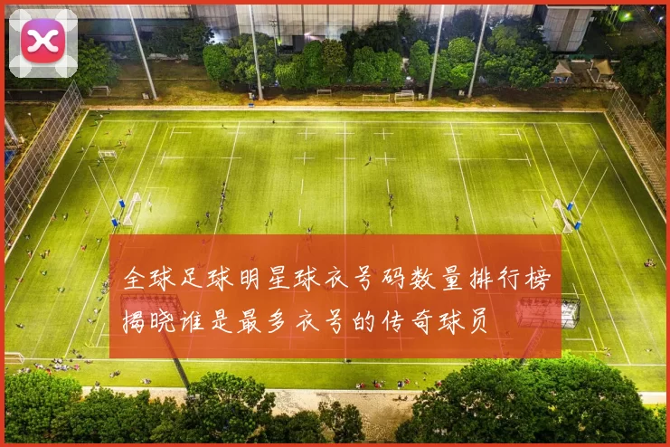 全球足球明星球衣号码数量排行榜揭晓谁是最多衣号的传奇球员