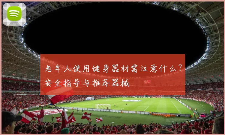 老年人使用健身器材需注意什么？安全指导与推荐器械