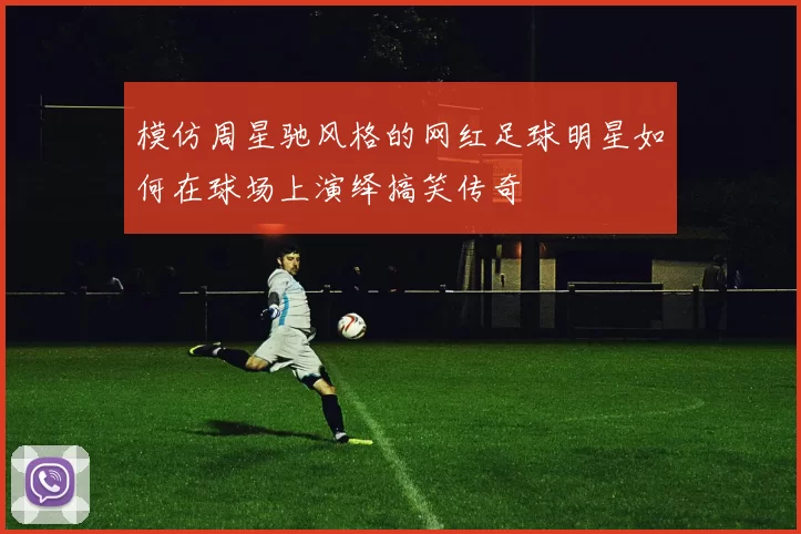 模仿周星驰风格的网红足球明星如何在球场上演绎搞笑传奇