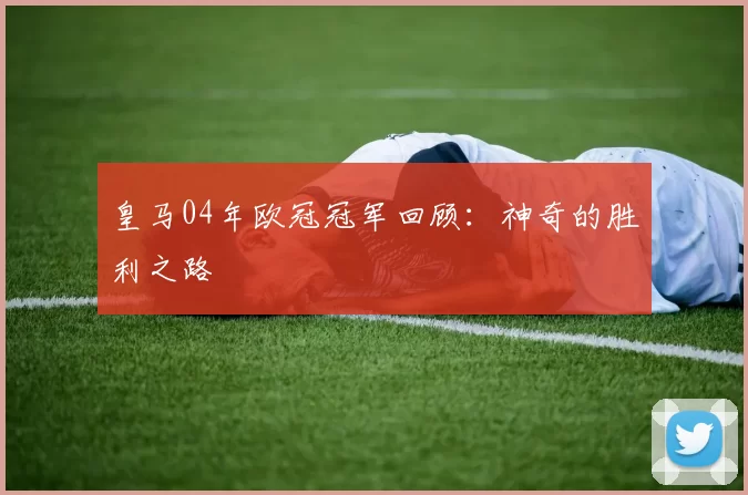皇马04年欧冠冠军回顾：神奇的胜利之路