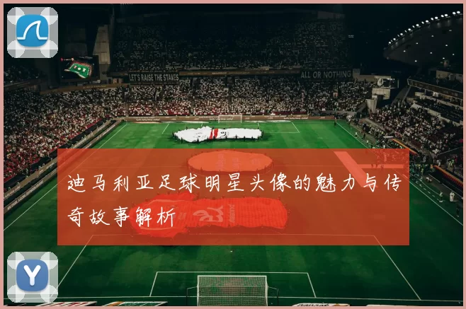 迪马利亚足球明星头像的魅力与传奇故事解析