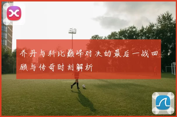 乔丹与科比巅峰对决的最后一战回顾与传奇时刻解析