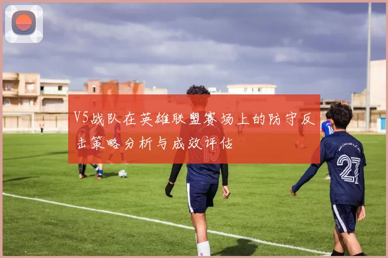 V5战队在英雄联盟赛场上的防守反击策略分析与成效评估