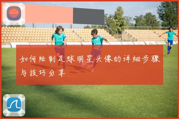 如何绘制足球明星头像的详细步骤与技巧分享