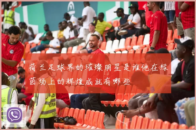 荷兰足球界的璀璨明星是谁他在绿茵场上的辉煌成就有哪些