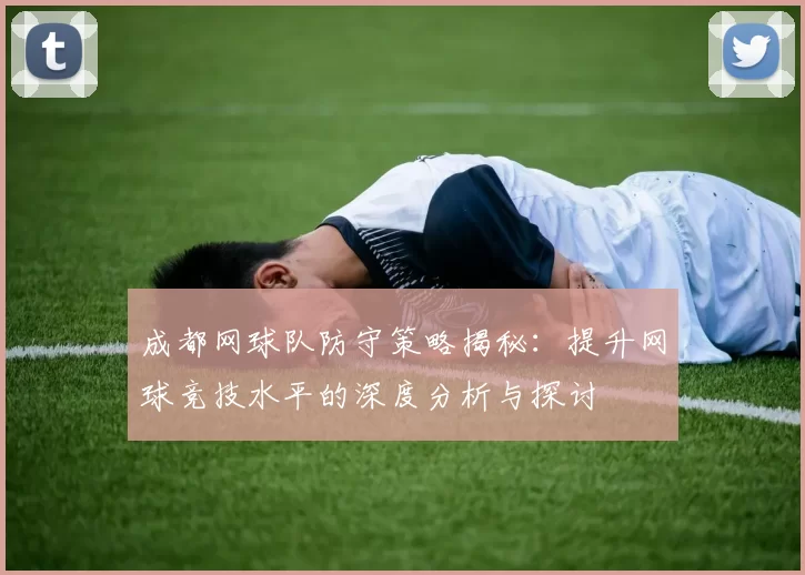 成都网球队防守策略揭秘：提升网球竞技水平的深度分析与探讨