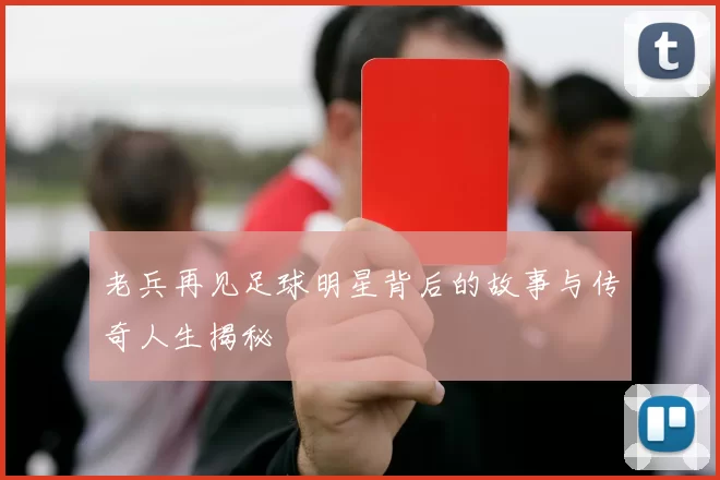 老兵再见足球明星背后的故事与传奇人生揭秘