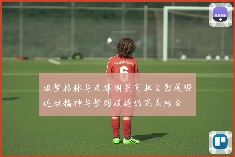 追梦格林与足球明星同框合影展现运动精神与梦想追逐的完美结合