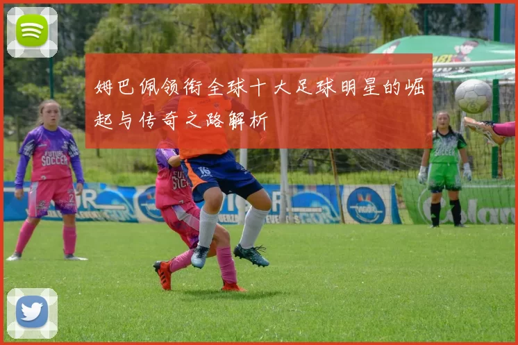 姆巴佩领衔全球十大足球明星的崛起与传奇之路解析