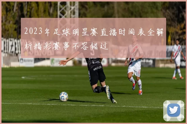 2023年足球明星赛直播时间表全解析精彩赛事不容错过