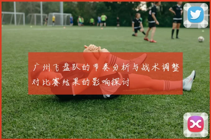 广州飞盘队的节奏分析与战术调整对比赛结果的影响探讨