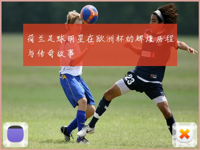 荷兰足球明星在欧洲杯的辉煌历程与传奇故事