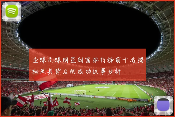 全球足球明星财富排行榜前十名揭秘及其背后的成功故事分析