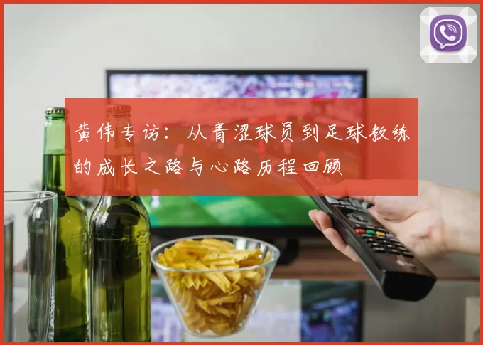 黄伟专访：从青涩球员到足球教练的成长之路与心路历程回顾