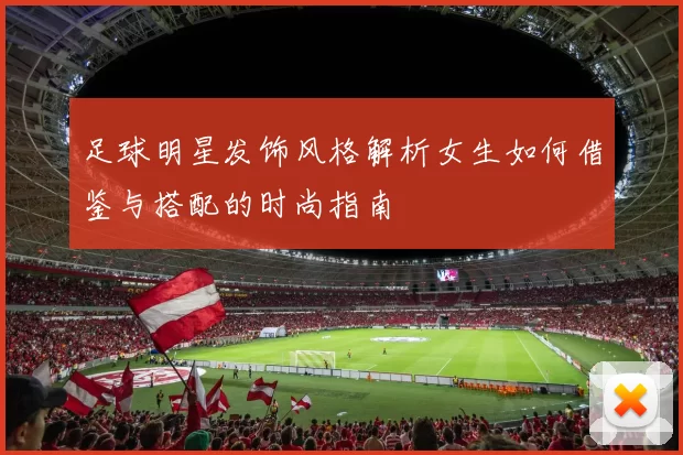 足球明星发饰风格解析女生如何借鉴与搭配的时尚指南