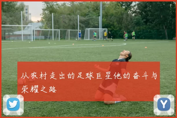 从农村走出的足球巨星他的奋斗与荣耀之路