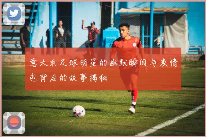意大利足球明星的幽默瞬间与表情包背后的故事揭秘